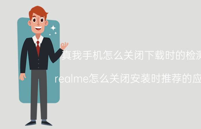 真我手机怎么关闭下载时的检测 realme怎么关闭安装时推荐的应用？